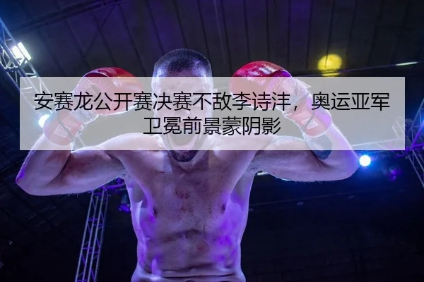 安赛龙公开赛决赛不敌李诗沣，奥运亚军卫冕前景蒙阴影