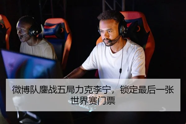 微博队鏖战五局力克李宁，锁定最后一张世界赛门票